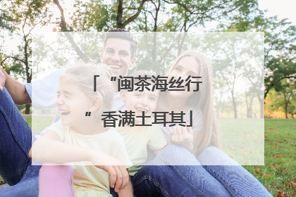 “闽茶海丝行”香满土耳其