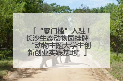 “零门槛”入驻！长沙生态动物园挂牌“动物主题大学生创新创业实践基地”