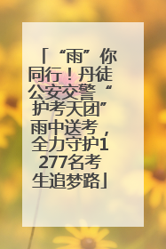 “雨”你同行！丹徒公安交警“护考天团”雨中送考，全力守护1277名考生追梦路