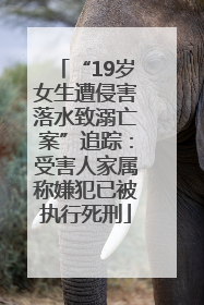 “19岁女生遭侵害落水致溺亡案”追踪：受害人家属称嫌犯已被执行死刑