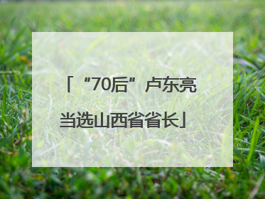 “70后”卢东亮当选山西省省长