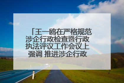 王一鸥在严格规范涉企行政检查暨行政执法评议工作会议上强调 推进涉企行政检查质效大幅提升
