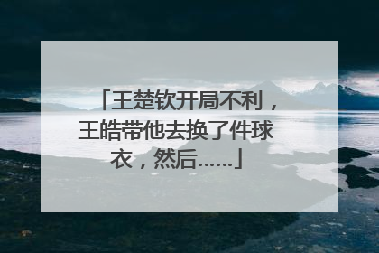 王楚钦开局不利，王皓带他去换了件球衣，然后……