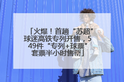 火爆！首趟“苏超”球迷高铁专列开售，549件“专列+球票”套票半小时售罄