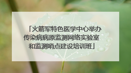 火箭军特色医学中心举办传染病病原监测网络实验室和监测哨点建设培训班