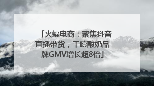 火蝠电商：聚焦抖音直播带货，干噎酸奶品牌GMV增长超8倍