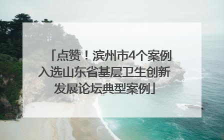 点赞！滨州市4个案例入选山东省基层卫生创新发展论坛典型案例