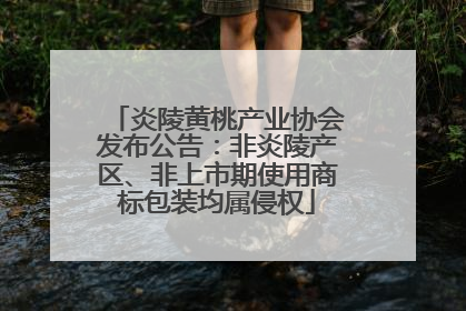 炎陵黄桃产业协会发布公告：非炎陵产区、非上市期使用商标包装均属侵权
