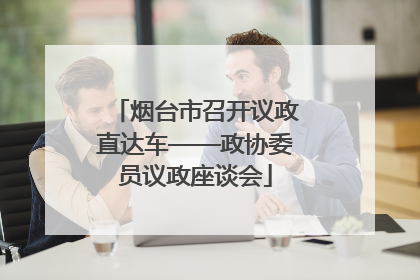 烟台市召开议政直达车——政协委员议政座谈会
