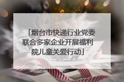烟台市快递行业党委联合多家企业开展福利院儿童关爱行动