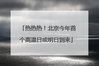 热热热！北京今年首个高温日或明日到来