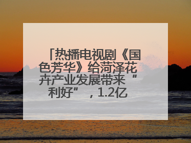 热播电视剧《国色芳华》给菏泽花卉产业发展带来“利好”，1.2亿枝芍药鲜切花绽放“国色芳华”