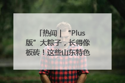 热闻｜“Plus版”大粽子，长得像板砖！这些山东特色粽子你吃过吗？