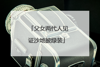 父女两代人见证沙地披绿装