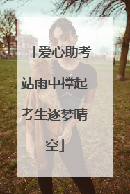 爱心助考站雨中撑起考生逐梦晴空