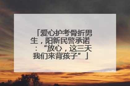 爱心护考骨折男生，阳新民警承诺：“放心，这三天我们来背孩子”