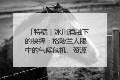 特稿｜冰川消融下的抉择：格陵兰人眼中的气候危机、资源争夺与家园未来