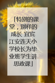 特别的课堂，别样的成长 宜宾江安连天小学校长为毕业班学生讲思政课