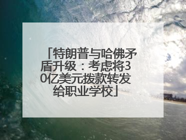 特朗普与哈佛矛盾升级：考虑将30亿美元拨款转发给职业学校