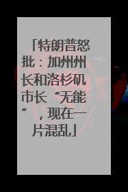 特朗普怒批：加州州长和洛杉矶市长“无能”，现在一片混乱