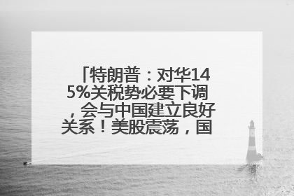 特朗普：对华145%关税势必要下调，会与中国建立良好关系！美股震荡，国际油价、金价齐涨！关税比商品还贵，美企业主很忧心……