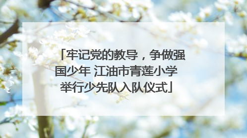 牢记党的教导，争做强国少年 江油市青莲小学举行少先队入队仪式