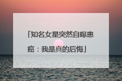 知名女星突然自曝患癌：我是真的后悔