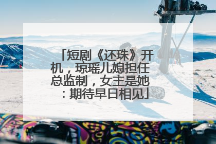 短剧《还珠》开机，琼瑶儿媳担任总监制，女主是她：期待早日相见