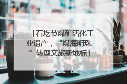 石圪节煤矿活化工业遗产，“煤海明珠”转型文旅新地标