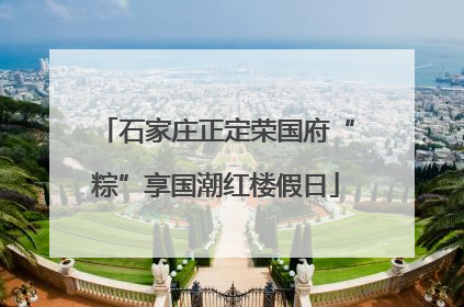 石家庄正定荣国府“粽”享国潮红楼假日