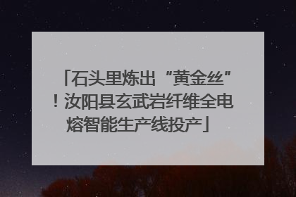 石头里炼出“黄金丝”！汝阳县玄武岩纤维全电熔智能生产线投产