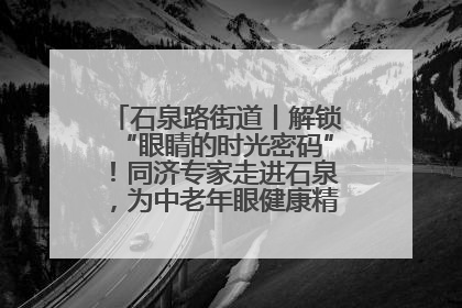 石泉路街道丨解锁“眼睛的时光密码”！同济专家走进石泉，为中老年眼健康精准“护航”