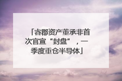 睿郡资产董承非首次官宣“封盘”，一季度重仓半导体