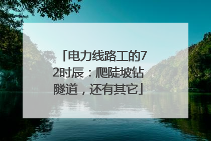 电力线路工的72时辰：爬陡坡钻隧道，还有其它