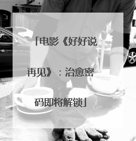 电影《好好说再见》：治愈密码即将解锁