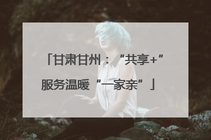 甘肃甘州：“共享+”服务温暖“一家亲”