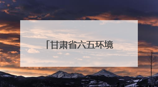 甘肃省六五环境日宣传活动举办 全面展示生态“筑屏”成效