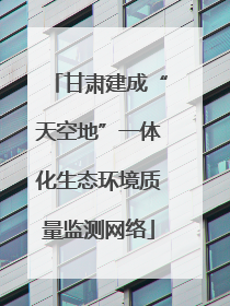 甘肃建成“天空地”一体化生态环境质量监测网络