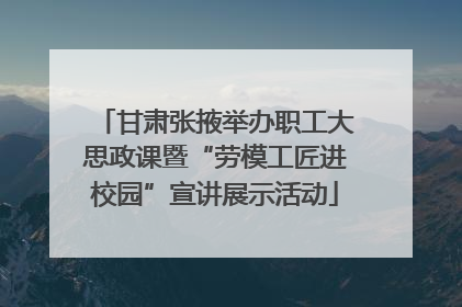 甘肃张掖举办职工大思政课暨“劳模工匠进校园”宣讲展示活动