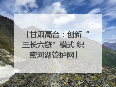 甘肃高台：创新“三长六链”模式 织密河湖管护网