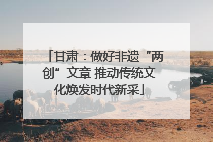 甘肃：做好非遗“两创”文章 推动传统文化焕发时代新采