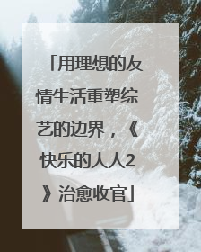 用理想的友情生活重塑综艺的边界，《快乐的大人2》治愈收官