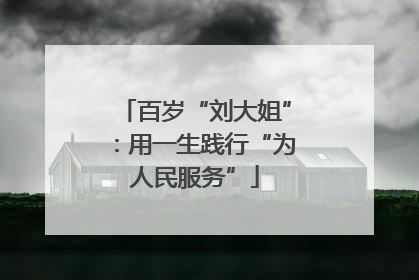 百岁“刘大姐”：用一生践行“为人民服务”