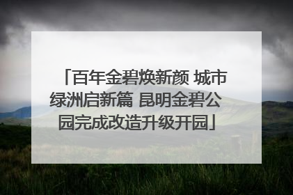 百年金碧焕新颜 城市绿洲启新篇 昆明金碧公园完成改造升级开园