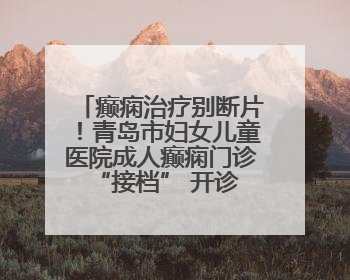 癫痫治疗别断片！青岛市妇女儿童医院成人癫痫门诊 “接档” 开诊，填补成年延续治疗空白