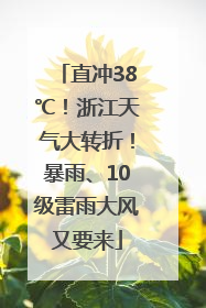 直冲38℃！浙江天气大转折！暴雨、10级雷雨大风又要来