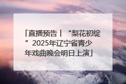 直播预告丨“梨花初绽”2025年辽宁省青少年戏曲晚会明日上演