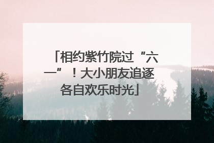 相约紫竹院过“六一”！大小朋友追逐各自欢乐时光
