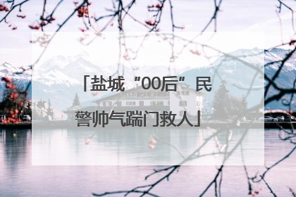 盐城“00后”民警帅气踹门救人