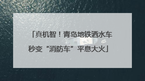 真机智！青岛地铁洒水车秒变“消防车”平息大火